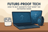 Future-Proof Tech: How to Buy Gadgets That Won’t Go Outdated Soon